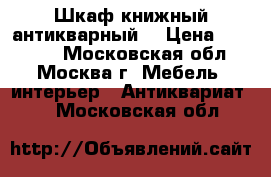  Шкаф книжный антикварный  › Цена ­ 41 000 - Московская обл., Москва г. Мебель, интерьер » Антиквариат   . Московская обл.